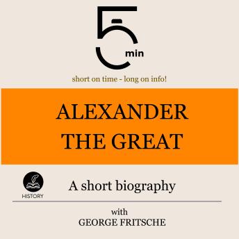 Download Alexander the Great: A short biography: 5 Minutes: Short on time - long on info! by 5 Minutes, 5 Minute Biographies, George Fritsche