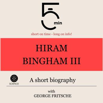 Hiram Bingham III.: A short biography: 5 Minutes: Short on time – long on info!