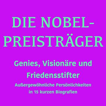 [German] - Die Nobelpreisträger: Genies, Visionäre und Friedensstifter: Außergewöhnliche Persönlichkeiten in 15 kurzen Biografien