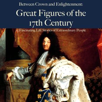 Between Crown and Enlightenment: Great Figures of the 17th Century: 15 Fascinating Life Stories of Extraordinary People