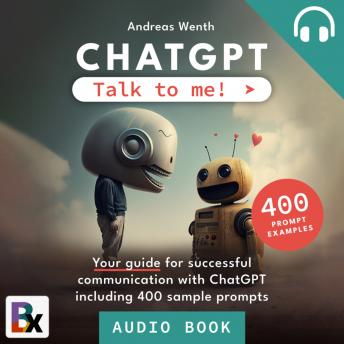 ChatGPT - Talk to me!: Your guide for successful communication with ChatGPT including 400 sample prompts