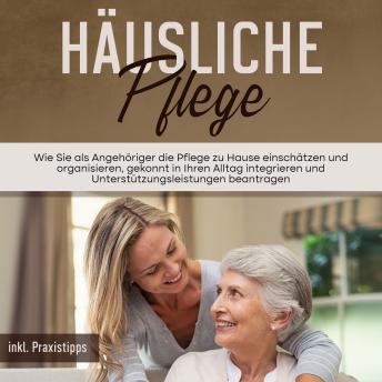 [German] - Häusliche Pflege: Wie Sie als Angehöriger die Pflege zu Hause einschätzen und organisieren, gekonnt in Ihren Alltag integrieren und Unterstützungsleistungen beantragen - inkl. Praxistipps