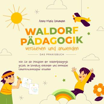 [German] - Waldorfpädagogik verstehen und anwenden - Das Praxisbuch: Wie Sie die Prinzipien der Waldorfpädagogik gezielt im Lehralltag einbinden und innovative Unterrichtskonzepte erstellen