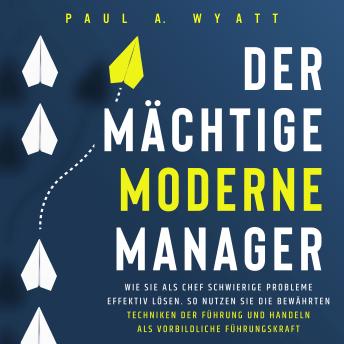 [German] - Der mächtige moderne Manager: Wie Sie als Chef schwierige Probleme effektiv lösen. So nutzen Sie die bewährten Techniken der Führung und handeln als vorbildliche Führungskraft