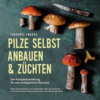 [German] - Pilze selbst anbauen & züchten - Die Komplettanleitung für eine erfolgreiche Pilzzucht: Alles Wissenswerte vom Equipment, über die Spore bis zur Ernte für Ihren Pilzanbau im Haus, Hochbeet oder Glas