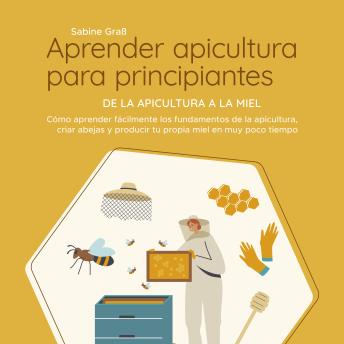 [Spanish] - Aprender apicultura para principiantes - De la apicultura a la miel: Cómo aprender fácilmente los fundamentos de la apicultura, criar abejas y producir tu propia miel en muy poco tiempo
