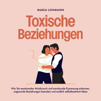 [German] - Toxische Beziehungen: Wie Sie emotionalen Missbrauch und emotionale Erpressung erkennen, ungesunde Beziehungen beenden und endlich selbstbestimmt leben