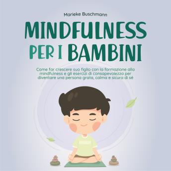 [Italian] - Mindfulness per i bambini: Come far crescere suo figlio con la formazione alla mindfulness e gli esercizi di consapevolezza per diventare una persona grata, calma e sicura di sé