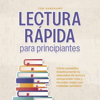 Lectura rápida para principiantes: Cómo aumentar drásticamente tu velocidad de lectura, comprender más y recordar mejor con métodos sencillos