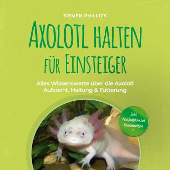 [German] - Axolotl halten für Einsteiger: Alles Wissenswerte über die Axolotl Aufzucht, Haltung & Fütterung - inkl. Notfallplan bei Krankheiten