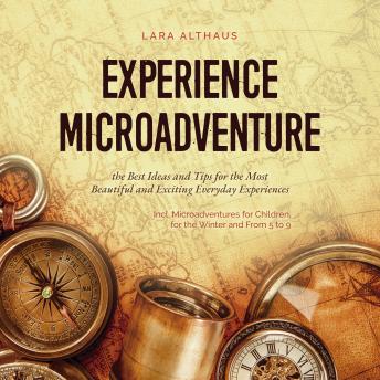 Download Experience Microadventure the Best Ideas and Tips for the Most Beautiful and Exciting Everyday Experiences Incl. Microadventures for Children, for the Winter and From 5 to 9 by Lara Althaus