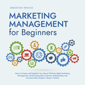 Download Marketing Management for Beginners: How to Create and Establish Your Brand With the Right Marketing Management, Build Sustainable Customer Relationships and Increase Sales Despite a Buyer's Market by Sebastian Wahlig