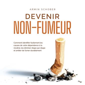[French] - Devenir non-fumeur Comment identifier facilement les causes de votre dépendance à la nicotine, les éliminer étape par étape et arrêter de fumer durablement