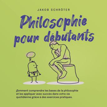 [French] - Philosophie pour débutants Comment comprendre les bases de la philosophie et les appliquer avec succès dans votre vie quotidienne grâce à des exercices pratiques.