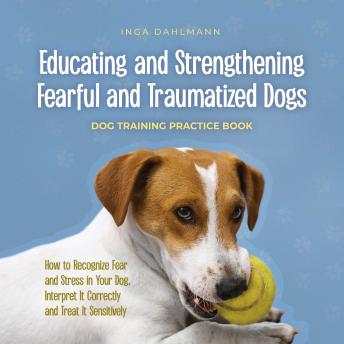 Download Educating and Strengthening Fearful and Traumatized Dogs: - Dog Training Practice Book - How to Recognize Fear and Stress in Your Dog, Interpret It Correctly and Treat It Sensitively by Inga Dahlmann