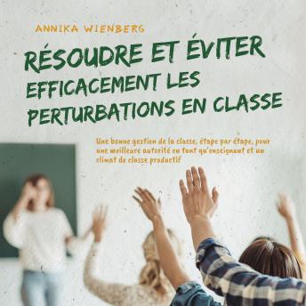 [French] - Résoudre et éviter efficacement les perturbations en classe: Une bonne gestion de la classe, étape par étape, pour une meilleure autorité en tant qu'enseignant et un climat de classe productif