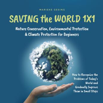 Saving the World 1x1: Nature Conservation, Environmental Protection & Climate Protection for Beginners: How to Recognize the Problems of Today's World and Gradually Improve Them in Small Steps