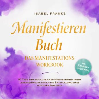 [German] - Manifestieren Buch: Das Manifestations Workbook - 90 Tage zum erfolgreichen Manifestieren Ihrer Lebenswünsche durch die Entwicklung eines positiven Mindsets - inkl. Affirmationen, Erfolgstracking