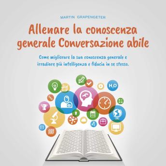 [Italian] - Allenare la conoscenza generale Conversazione abile - come migliorare la sua conoscenza generale e irradiare più intelligenza e fiducia in se stesso.
