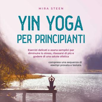 [Italian] - Yin Yoga per principianti Esercizi delicati e asana semplici per diminuire lo stress, rilassarsi di più e godere di una salute olistica - compresa una sequenza di esempi provata e testata.