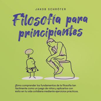 [Spanish] - Filosofía para principiantes: Cómo comprender los fundamentos de la filosofía tan fácilmente como un juego de niños y aplicarlos con éxito en tu vida cotidiana mediante ejercicios prácticos