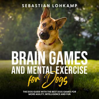 Brain Games and Mental Exercise for Dogs: The Dog Guide With the Best Dog Games for More Agility, Intelligence and Fun