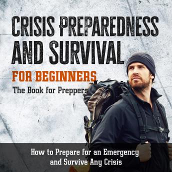 Crisis Preparedness and Survival for Beginners: The Book for Preppers: How to Prepare for an Emergency and Survive Any Crisis