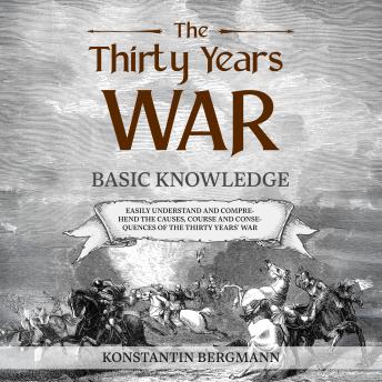 The Thirty Years' War: Basic Knowledge: Easily Understand and Comprehend the Causes, Course and Consequences of the Thirty Years' War