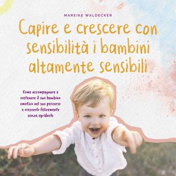 [Italian] - Capire e crescere con sensibilità i bambini altamente sensibili: Come accompagnare e sostenere il suo bambino emotivo nel suo percorso e crescerlo felicemente senza sgridarlo