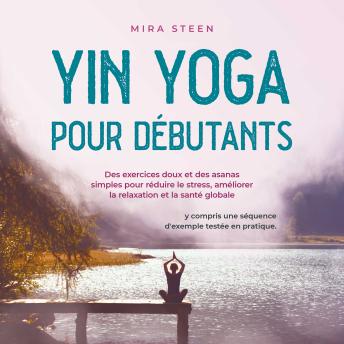 [French] - Yin Yoga pour débutants Des exercices doux et des asanas simples pour réduire le stress, améliorer la relaxation et la santé globale - y compris une séquence d'exemple testée en pratique.