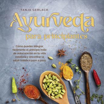 Ayurveda para principiantes Cómo puedes integrar fácilmente el principio indio de autocuración en tu vida cotidiana y encontrar la salud holística paso a paso.