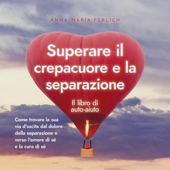 [Italian] - Superare il crepacuore e la separazione: Il libro di auto-aiuto: Come trovare la sua via d'uscita dal dolore della separazione e verso l'amore di sé e la cura di sé