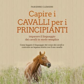 [Italian] - Capire i cavalli per i principianti - imparare il linguaggio dei cavalli in modo semplice: Come leggere il linguaggio del corpo dei cavalli e costruire un legame stretto con il suo cavallo