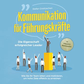 [German] - Kommunikation für Führungskräfte - Die Eigenschaft erfolgreicher Leader: Wie Sie Ihr Team leiten und motivieren, um hohe Ziele effektiv zu erreichen - inkl. Erfolgsguide für Mitarbeitergespräche