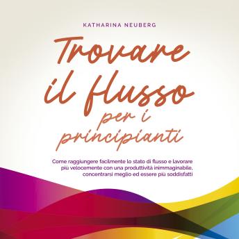 [Italian] - Trovare il flusso per i principianti: Come raggiungere facilmente lo stato di flusso e lavorare più velocemente con una produttività inimmaginabile, concentrarsi meglio ed essere più soddisfatti