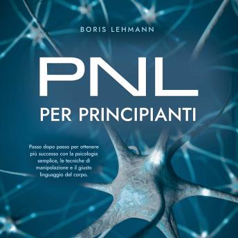 [Italian] - PNL per principianti Passo dopo passo per ottenere più successo con la psicologia semplice, le tecniche di manipolazione e il giusto linguaggio del corpo.