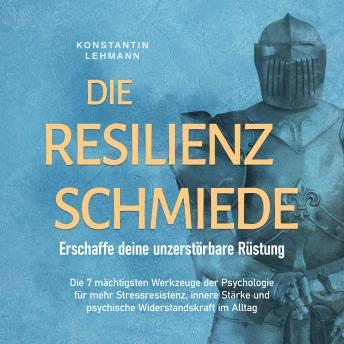 [German] - Die Resilienz Schmiede – Erschaffe deine unzerstörbare Rüstung: Die 7 mächtigsten Werkzeuge der Psychologie für mehr Stressresistenz, innere Stärke und psychische Widerstandskraft im Alltag