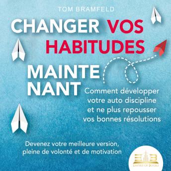 [French] - CHANGER VOS HABITUDES MAINTENANT: Comment développer votre auto discipline et ne plus repousser vos bonnes résolutions – Devenez votre meilleure version, pleine de volonté et de motivation