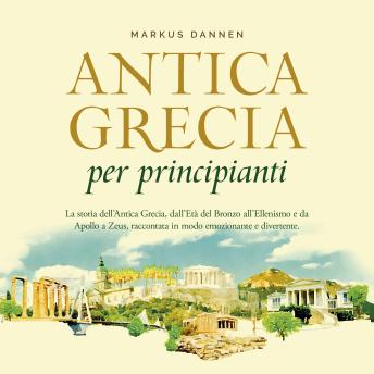 [Italian] - Antica Grecia per principianti: La storia dell'Antica Grecia, dall'Età del Bronzo all'Ellenismo e da Apollo a Zeus, raccontata in modo emozionante e divertente.
