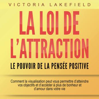 [French] - LA LOI DE L'ATTRACTION - Le pouvoir de la pensée positive: Comment la visualisation peut vous permettre d'atteindre vos objectifs et d'accéder à plus de bonheur et d'amour dans votre vie
