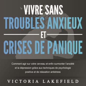 [French] - VIVRE SANS TROUBLES ANXIEUX ET CRISES DE PANIQUE: Comment agir sur votre cerveau et enfin surmonter l'anxiété et la dépression grâce aux techniques de psychologie positive et de relaxation antistress