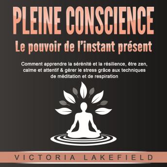 [French] - PLEINE CONSCIENCE - Le pouvoir de l'instant présent: Comment apprendre la sérénité et la résilience, être zen, calme et attentif & gérer le stress grâce aux techniques de méditation et de respiration