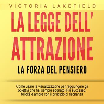 [Italian] - LA LEGGE DELL'ATTRAZIONE - La forza del pensiero: Come usare la visualizzazione per raggiungere gli obiettivi che hai sempre sognato! Più successo, felicità e amore con il principio di risonanza