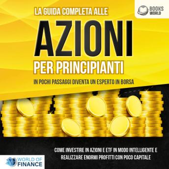 [Italian] - La guida completa alle AZIONI PER PRINCIPIANTI - In pochi passaggi diventa un esperto in Borsa: Come investire in Azioni e ETF in modo intelligente e realizzare enormi profitti con pochi capitali