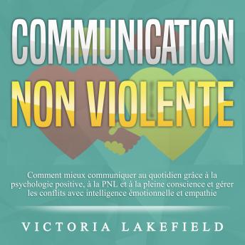 [French] - COMMUNICATION NON VIOLENTE: Comment mieux communiquer au quotidien grâce à la PNL, à la psychologie positive et à la pleine conscience et gérer les conflits avec intelligence émotionnelle et empathie