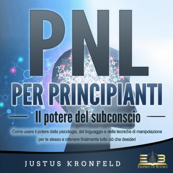 [Italian] - PNL PER PRINCIPIANTI - Il potere del subconscio: Come usare il potere della psicologia, del linguaggio e delle tecniche di manipolazione per te stesso e otte-nere finalmente tutto ciò che desideri