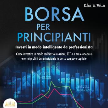 [Italian] - BORSA PER PRINCIPIANTI - Investi in modo intelligente da professionista: Come investire in modo redditizio in azioni, ETF & altro e ottenere enormi profitti da principiante in borsa con poco capitale