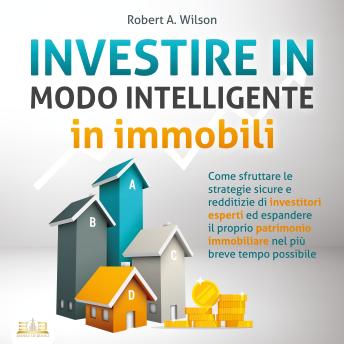 [Italian] - INVESTIRE IN MODO INTELLIGENTE in immobili: Come sfruttare le strategie sicure e redditizie di investitori esperti ed espandere il proprio patrimonio immobiliare nel più breve tempo possibile