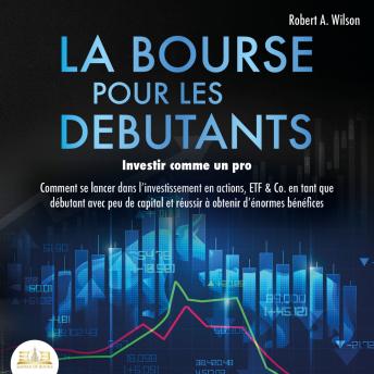 [French] - LA BOURSE POUR LES DEBUTANTS – Investir comme un pro: Comment se lancer dans l'investissement en actions, ETF & Co. en tant que débutant avec peu de capital et réussir à obtenir d'énormes bénéfices