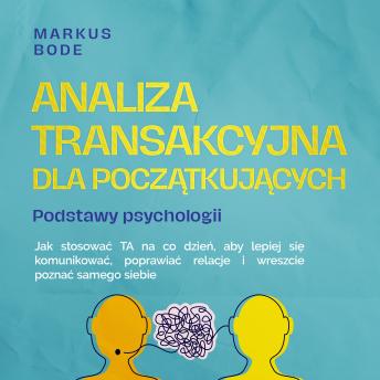 [Polish] - Analiza transakcyjna dla początkujących – Podstawy psychologii: Jak stosować TA na co dzień, aby lepiej się komunikować, poprawiać relacje i wreszcie poznać samego siebie